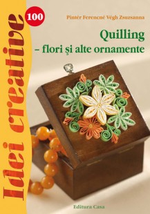 Idei Creative 100 - Quilling, Flori Si Alte Ornamente - Pinter Ferencne Vegh Szuzsanna