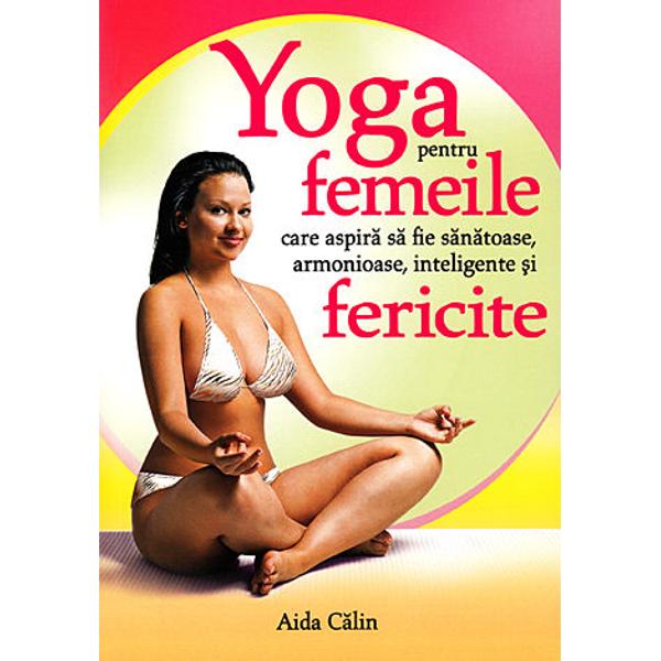 Yoga pentru femeile care aspira sa fie sanatoase, armonioase, inteligente si fericite - Aida Calin