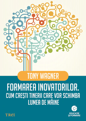 Formarea Inovatorilor. Cum Cresti Tinerii Care Vor Schimba Lumea De Maine - Tony Wagner