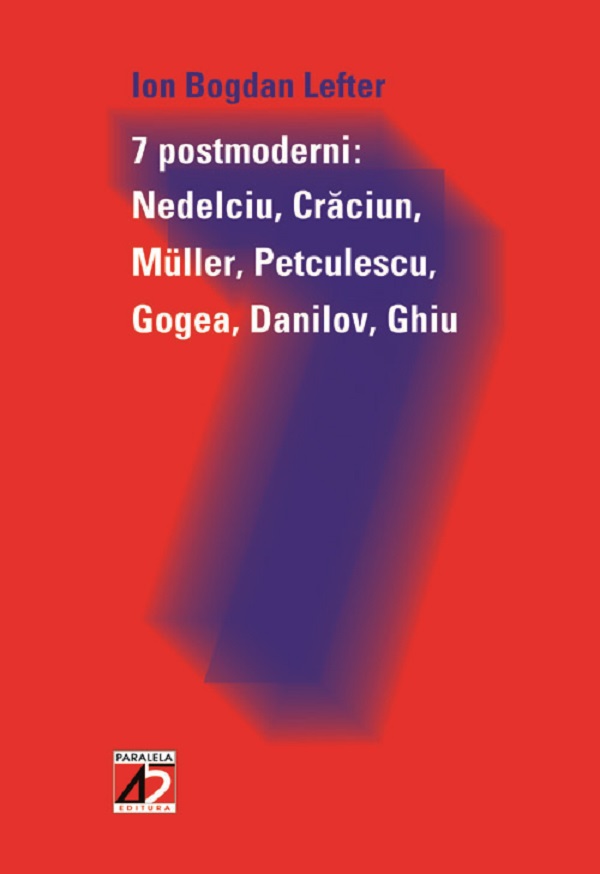 7 Postmoderni: Nedelciu, Craciun, Muller, Petculescu, Gogea, Danilov, Ghiu - Ion Bogdan Lefter