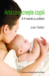 Arta De A Creste Copiii. A Fi Mama Cu Sufletul - Joan Salter