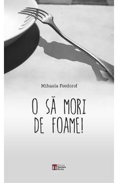 Poza produsului O Sa Mori De Foame! - Mihaela Feodorof