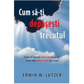 Cum SA-Ti Depasesti Trecutul - Erwin W. Lutzer