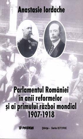 Parlamentul Romaniei In Anii Reformelor Si Ai Primului Razboi Mondial 1907-1918 - Anastasie Iordache