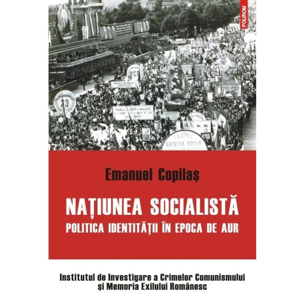 Natiunea Socialista. Politica identitatii in epoca de aur - Emanuel Copilas
