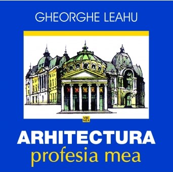 Arhitectura, profesia mea - Gheorghe Leahu