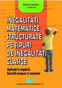 Inegalitati matemtice structurate pe tipuri de inegalitati clasice - Marius Dragan, I.V. Maftei