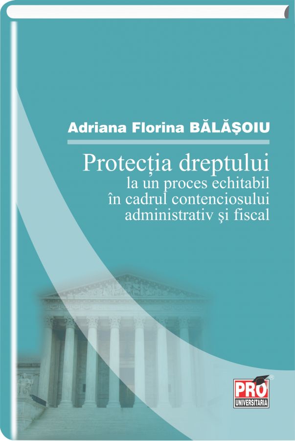 Protectia dreptului la un proces echitabil in cadrul contenciosului administrativ si fiscal - Adriana Florina Balasoiu