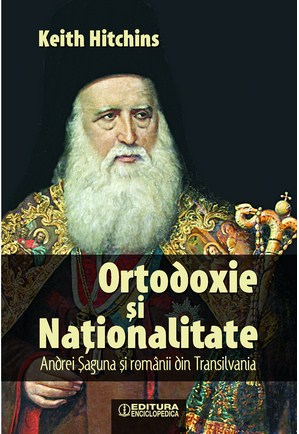 Ortodoxie si nationalitate. Andrei Saguna si romanii din Transilvania - Keith Hitchins