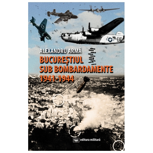 Bucurestiul sub bombardamente 1941-1944 - Alexandru Arma
